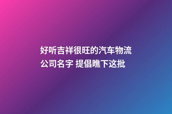好听吉祥很旺的汽车物流公司名字 提倡瞧下这批-第1张-公司起名-玄机派
